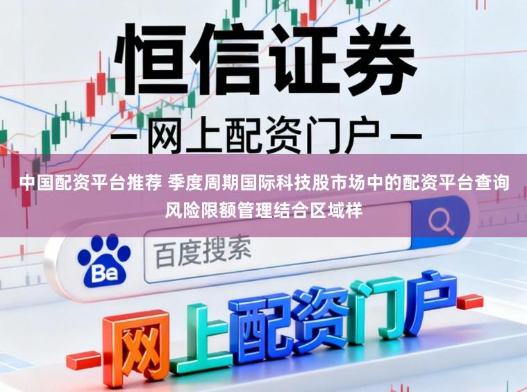 中国配资平台推荐 季度周期国际科技股市场中的配资平台查询风险限额管理结合区域样