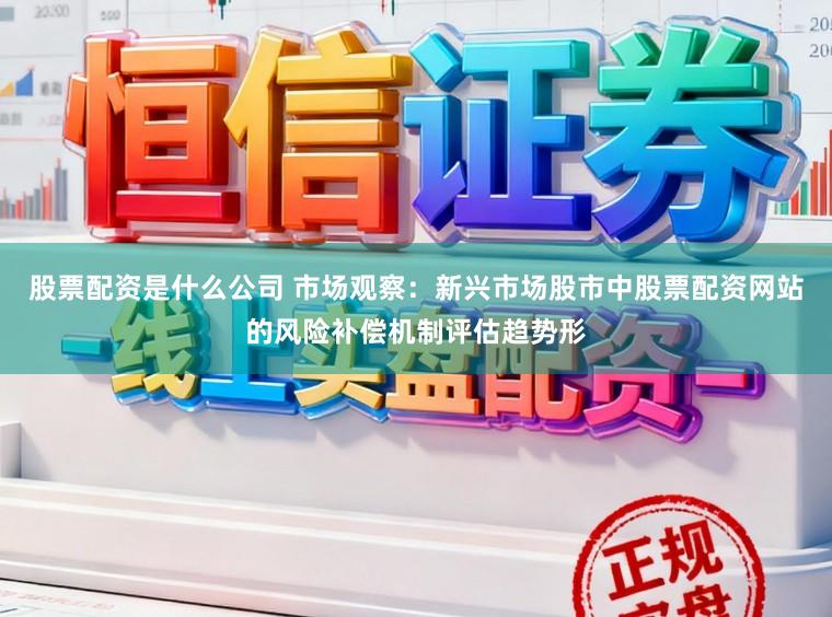 股票配资是什么公司 市场观察:新兴市场股市中股票配资网站的风险补偿机制评估趋势形
