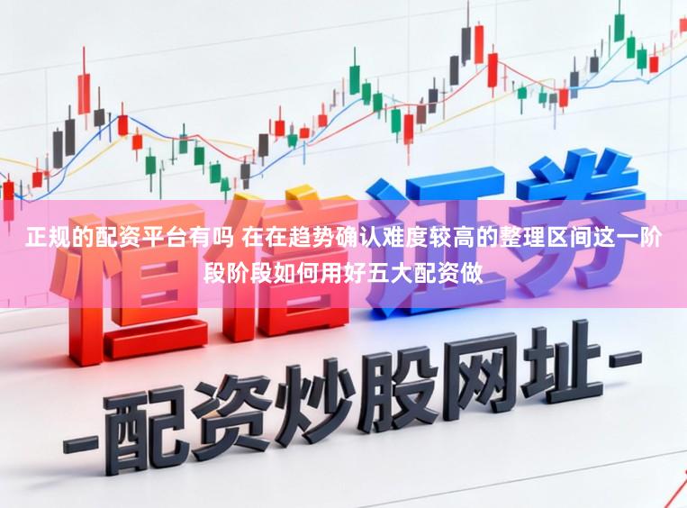 正规的配资平台有吗 在在趋势确认难度较高的整理区间这一阶段阶段如何用好五大配资做