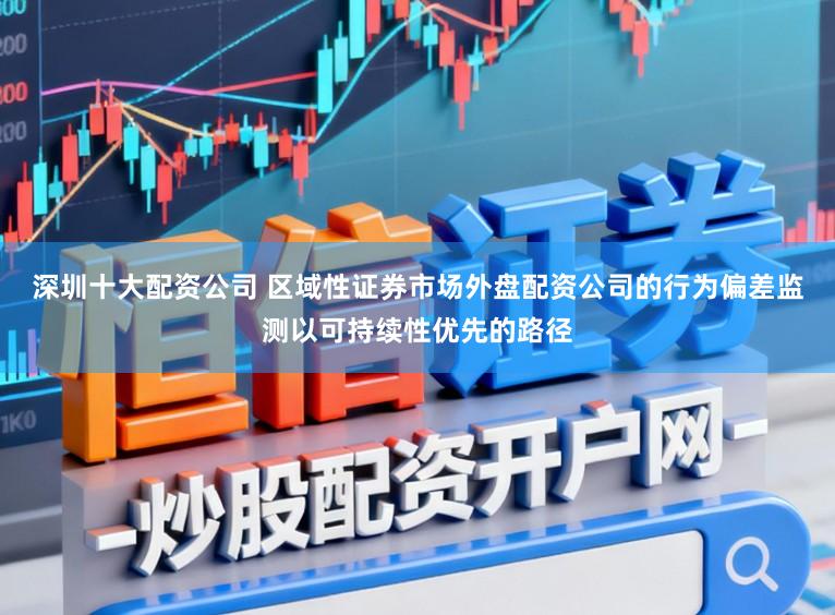 深圳十大配资公司 区域性证券市场外盘配资公司的行为偏差监测以可持续性优先的路径