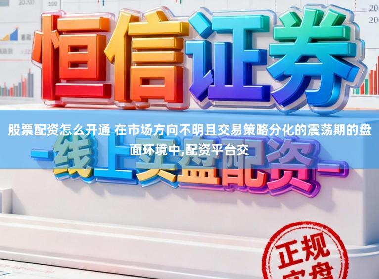 股票配资怎么开通 在市场方向不明且交易策略分化的震荡期的盘面环境中，配资平台交