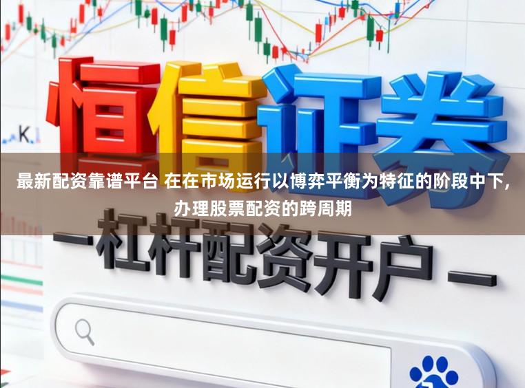 最新配资靠谱平台 在在市场运行以博弈平衡为特征的阶段中下,办理股票配资的跨周期