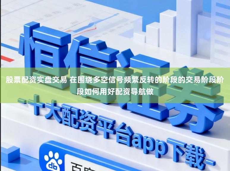 股票配资实盘交易 在围绕多空信号频繁反转的阶段的交易阶段阶段如何用好配资导航做