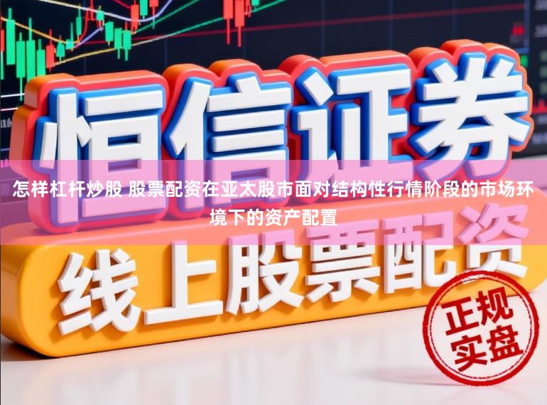 怎样杠杆炒股 股票配资在亚太股市面对结构性行情阶段的市场环境下的资产配置