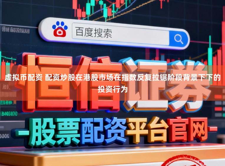虚拟币配资 配资炒股在港股市场在指数反复拉锯阶段背景下下的投资行为