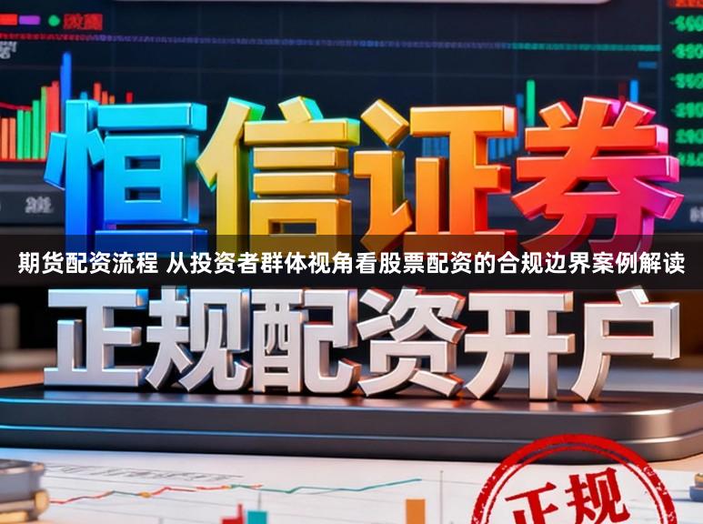 期货配资流程 从投资者群体视角看股票配资的合规边界案例解读
