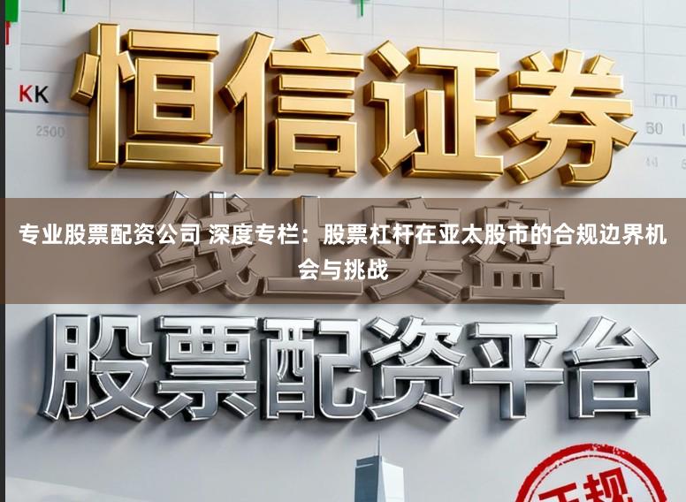 专业股票配资公司 深度专栏:股票杠杆在亚太股市的合规边界机会与挑战