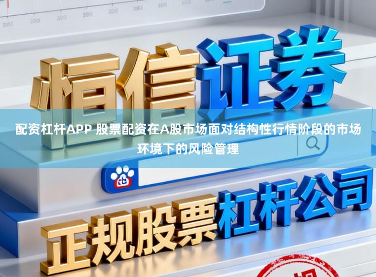配资杠杆APP 股票配资在A股市场面对结构性行情阶段的市场环境下的风险管理