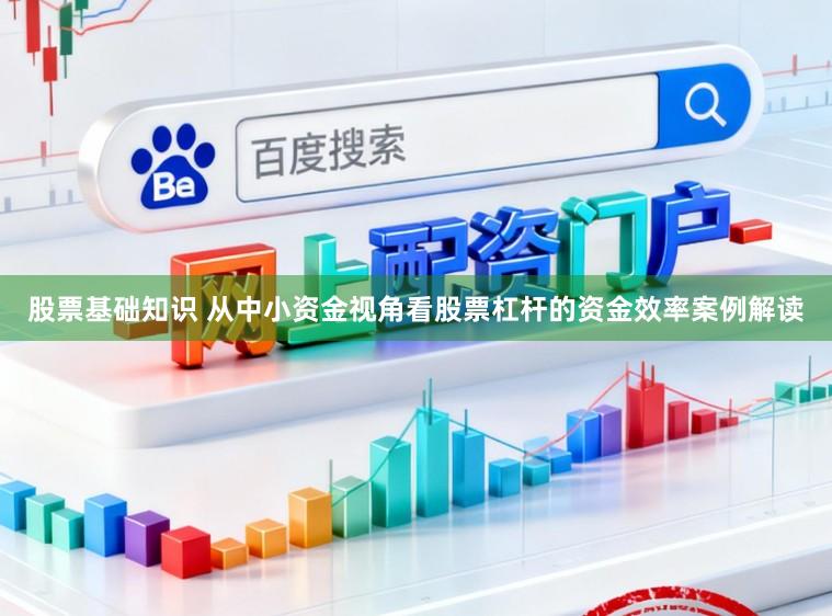 股票基础知识 从中小资金视角看股票杠杆的资金效率案例解读