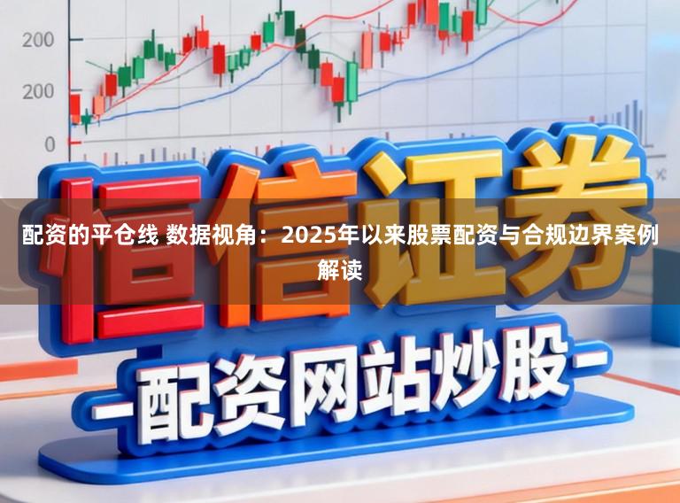 配资的平仓线 数据视角：2025年以来股票配资与合规边界案例解读