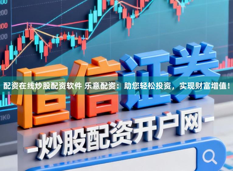 配资在线炒股配资软件 乐意配资：助您轻松投资，实现财富增值！