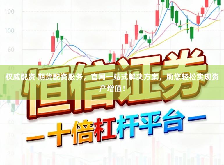 权威配资 期货配资服务，官网一站式解决方案，助您轻松实现资产增值！