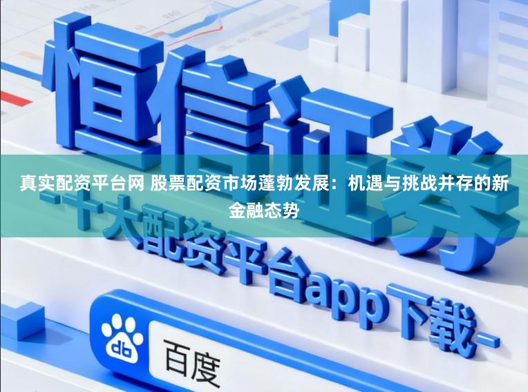 真实配资平台网 股票配资市场蓬勃发展：机遇与挑战并存的新金融态势