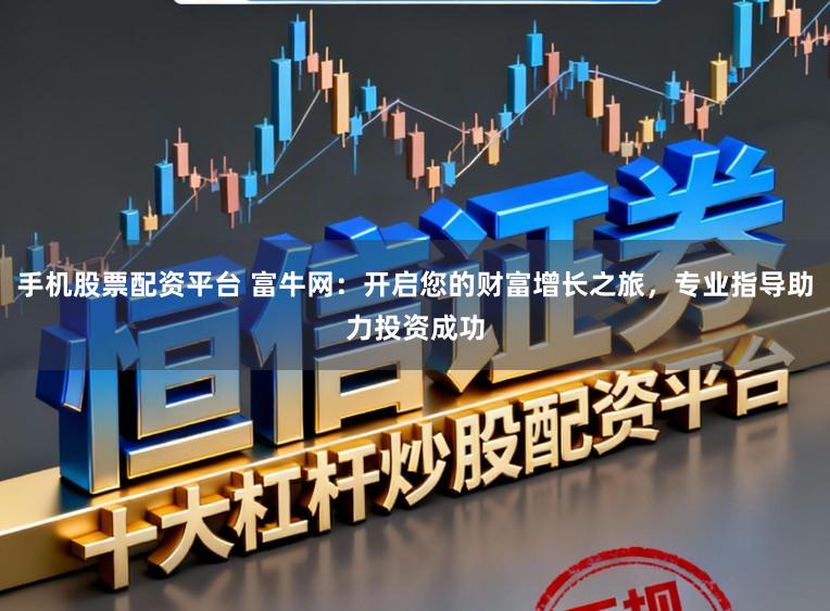 手机股票配资平台 富牛网:开启您的财富增长之旅,专业指导助力投资成功