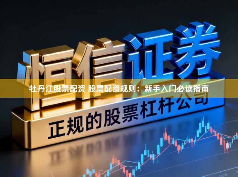 牡丹江股票配资 股票配资规则：新手入门必读指南