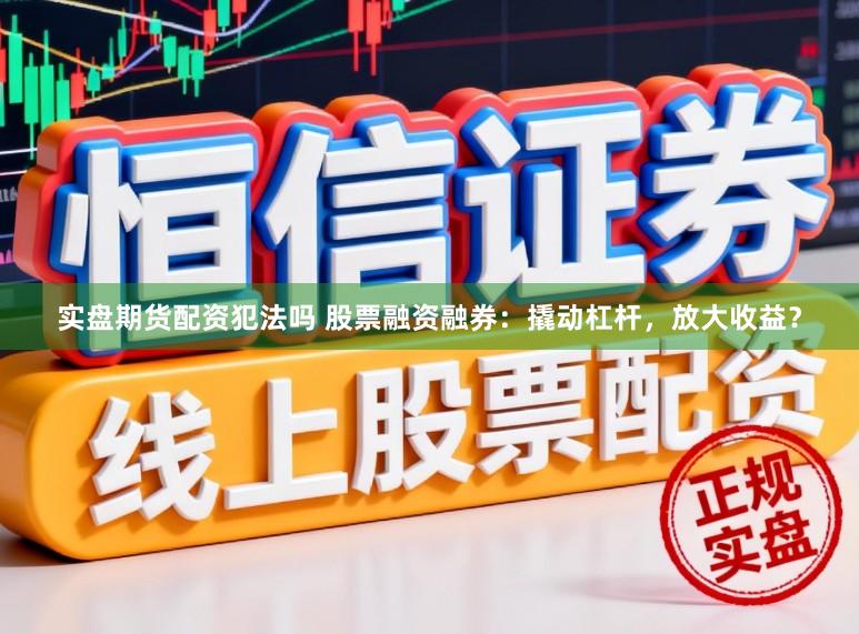 实盘期货配资犯法吗 股票融资融券：撬动杠杆，放大收益？