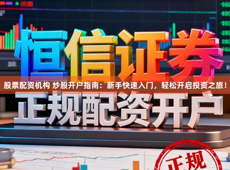 股票配资机构 炒股开户指南：新手快速入门，轻松开启投资之旅！