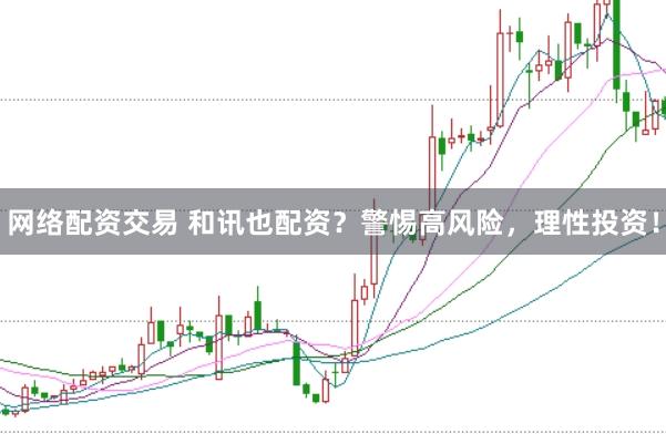 网络配资交易 和讯也配资？警惕高风险，理性投资！
