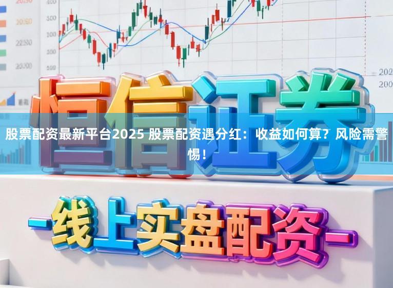 股票配资最新平台2025 股票配资遇分红：收益如何算？风险需警惕！