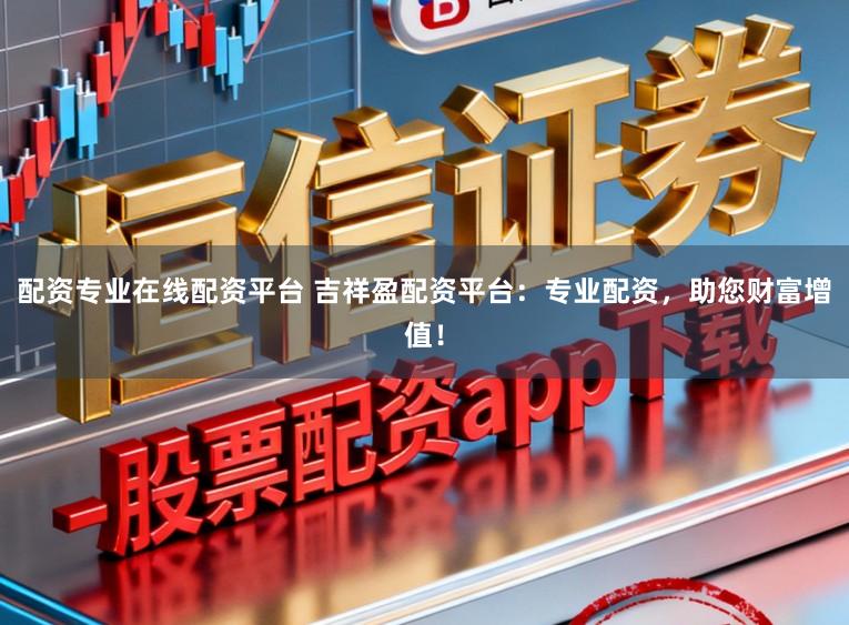 配资专业在线配资平台 吉祥盈配资平台：专业配资，助您财富增值！