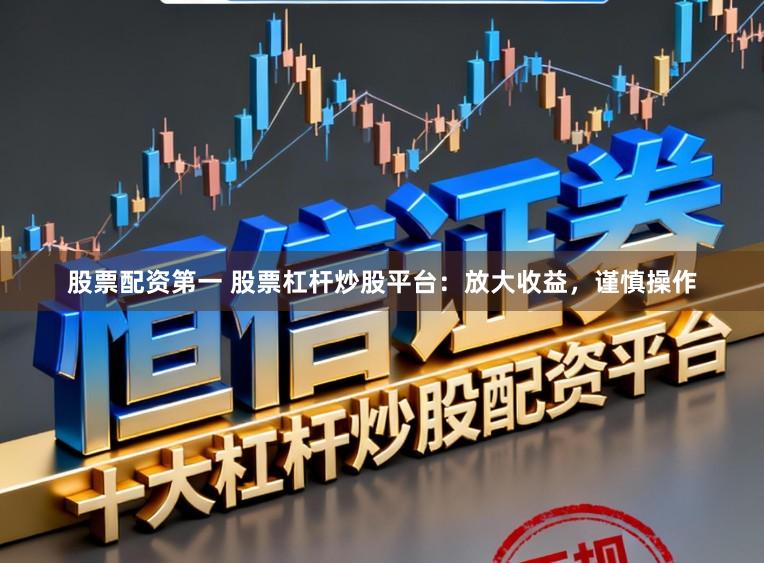 股票配资第一 股票杠杆炒股平台:放大收益,谨慎操作