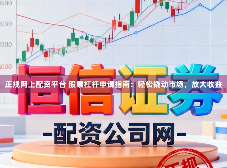 正规网上配资平台 股票杠杆申请指南：轻松撬动市场，放大收益