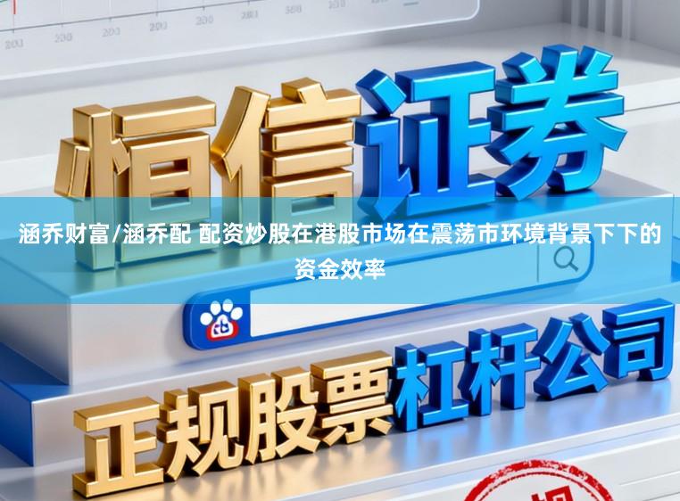 涵乔财富/涵乔配 配资炒股在港股市场在震荡市环境背景下下的资金效率
