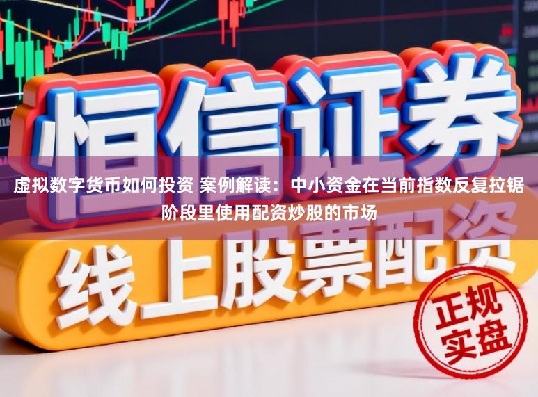 虚拟数字货币如何投资 案例解读：中小资金在当前指数反复拉锯阶段里使用配资炒股的市场