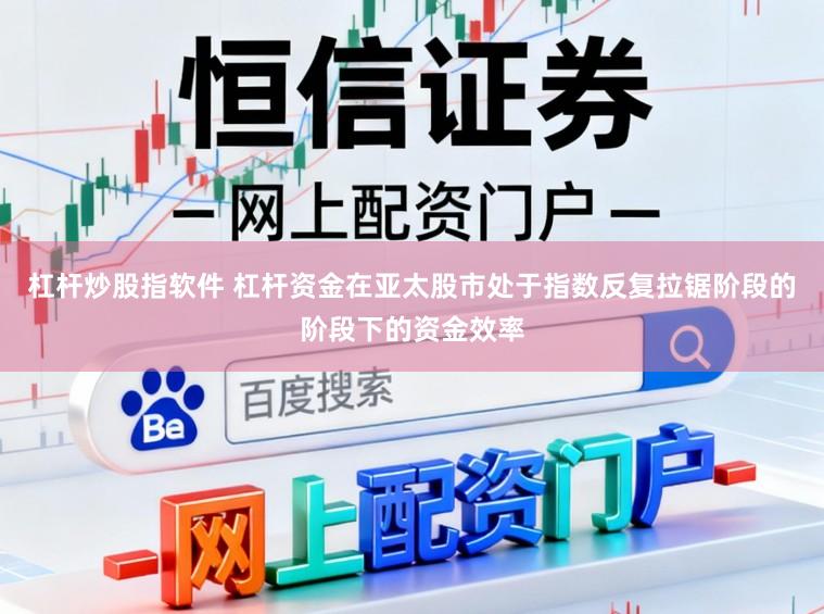 杠杆炒股指软件 杠杆资金在亚太股市处于指数反复拉锯阶段的阶段下的资金效率