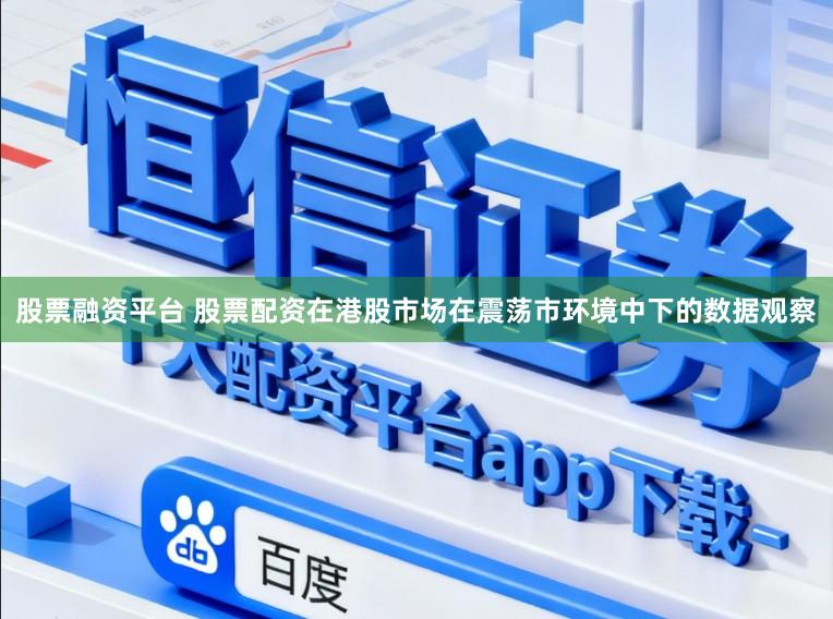 股票融资平台 股票配资在港股市场在震荡市环境中下的数据观察