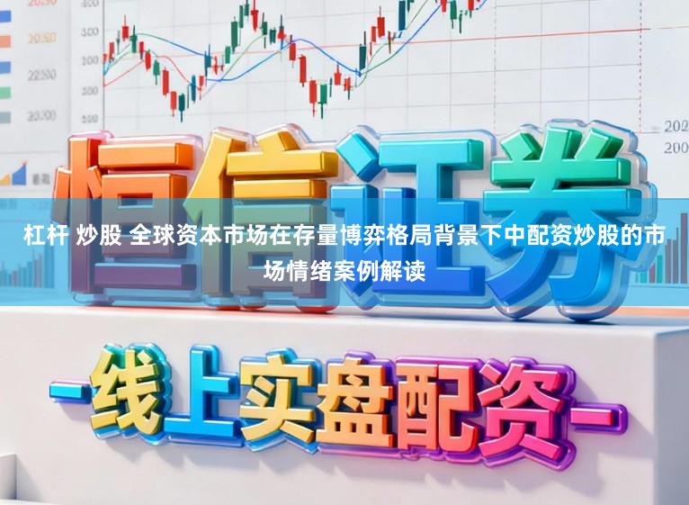 杠杆 炒股 全球资本市场在存量博弈格局背景下中配资炒股的市场情绪案例解读