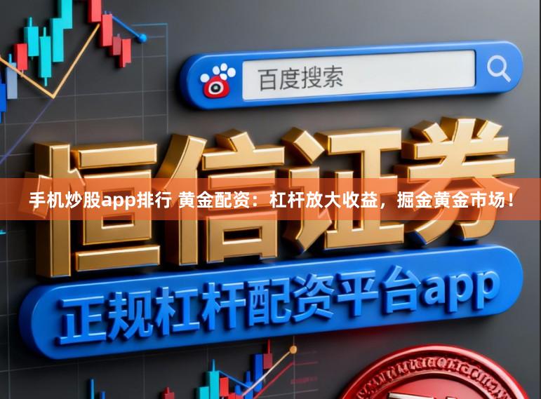 手机炒股app排行 黄金配资：杠杆放大收益，掘金黄金市场！