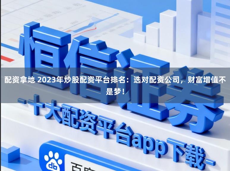 配资拿地 2023年炒股配资平台排名：选对配资公司，财富增值不是梦！