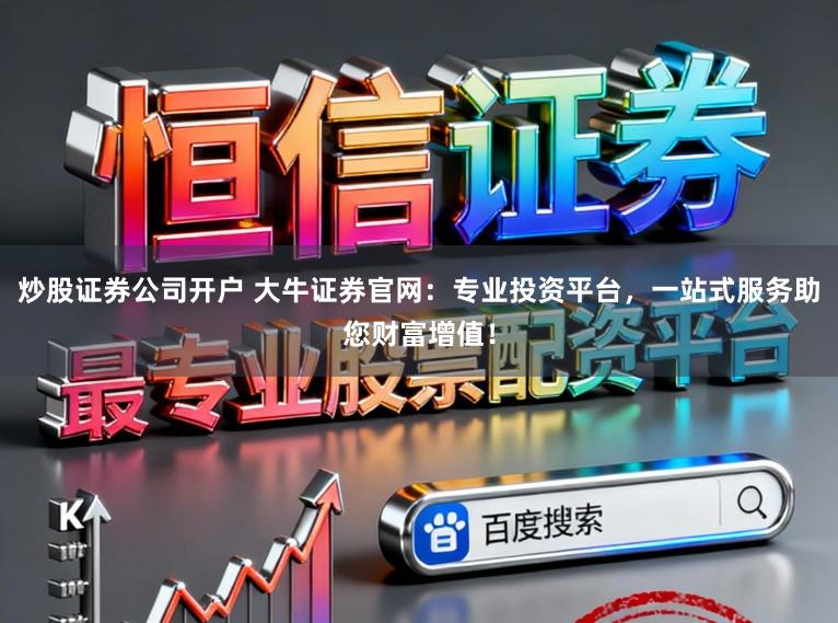 炒股证券公司开户 大牛证券官网：专业投资平台，一站式服务助您财富增值！