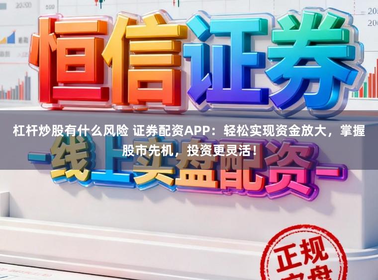 杠杆炒股有什么风险 证券配资APP：轻松实现资金放大，掌握股市先机，投资更灵活！