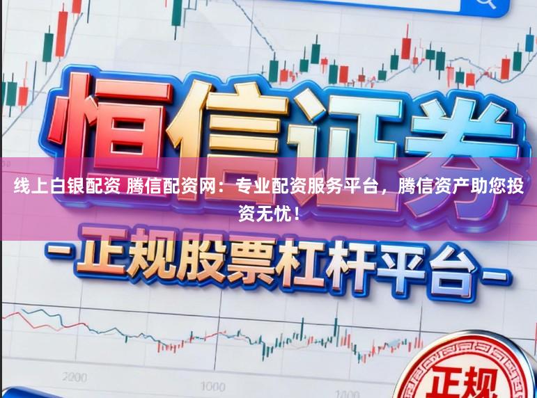 线上白银配资 腾信配资网:专业配资服务平台,腾信资产助您投资无忧!