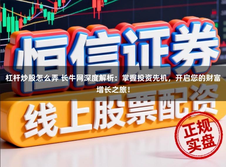 杠杆炒股怎么弄 长牛网深度解析:掌握投资先机,开启您的财富增长之旅!
