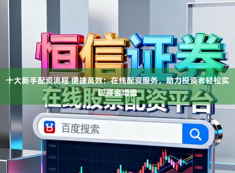 十大新手配资流程 便捷高效：在线配资服务，助力投资者轻松实现资金增值