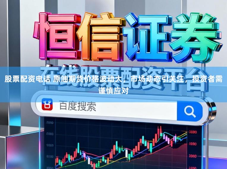 股票配资电话 原油期货价格波动大，市场动态引关注，投资者需谨慎应对