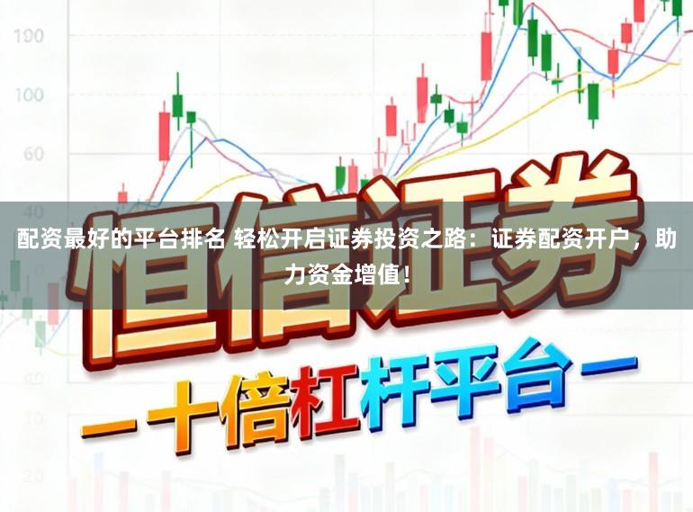 配资最好的平台排名 轻松开启证券投资之路：证券配资开户，助力资金增值！