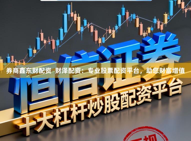 券商鑫东财配资  财泽配资：专业股票配资平台，助您财富增值