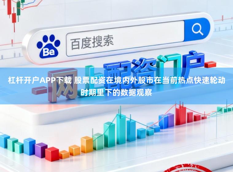 杠杆开户APP下载 股票配资在境内外股市在当前热点快速轮动时期里下的数据观察