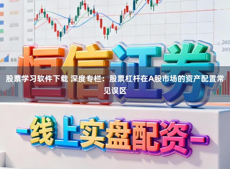 股票学习软件下载 深度专栏：股票杠杆在A股市场的资产配置常见误区