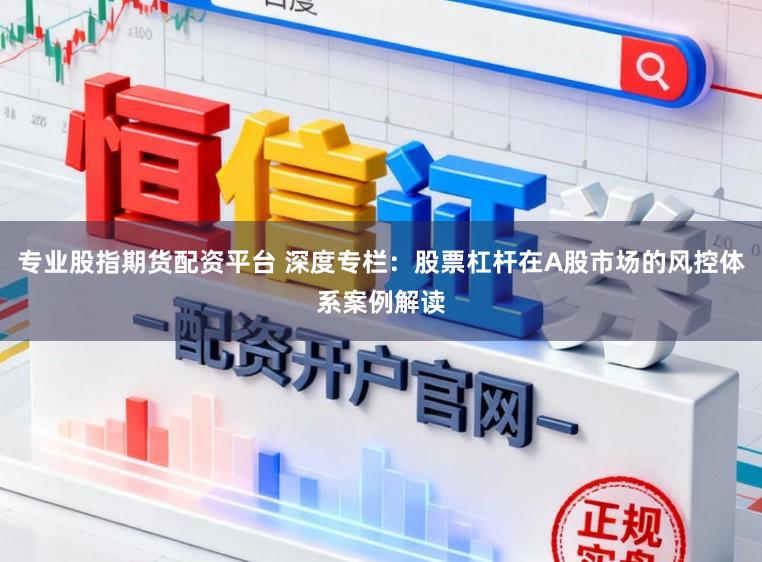 专业股指期货配资平台 深度专栏：股票杠杆在A股市场的风控体系案例解读