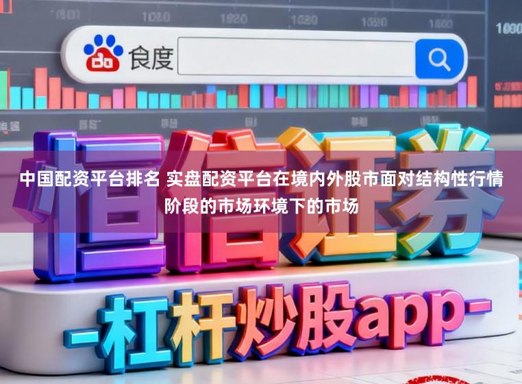 中国配资平台排名 实盘配资平台在境内外股市面对结构性行情阶段的市场环境下的市场