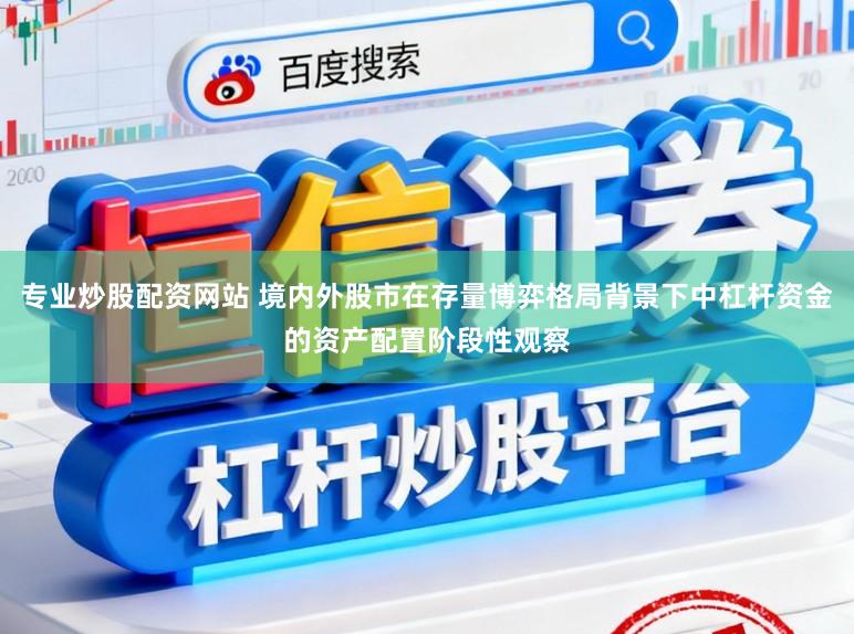 专业炒股配资网站 境内外股市在存量博弈格局背景下中杠杆资金的资产配置阶段性观察