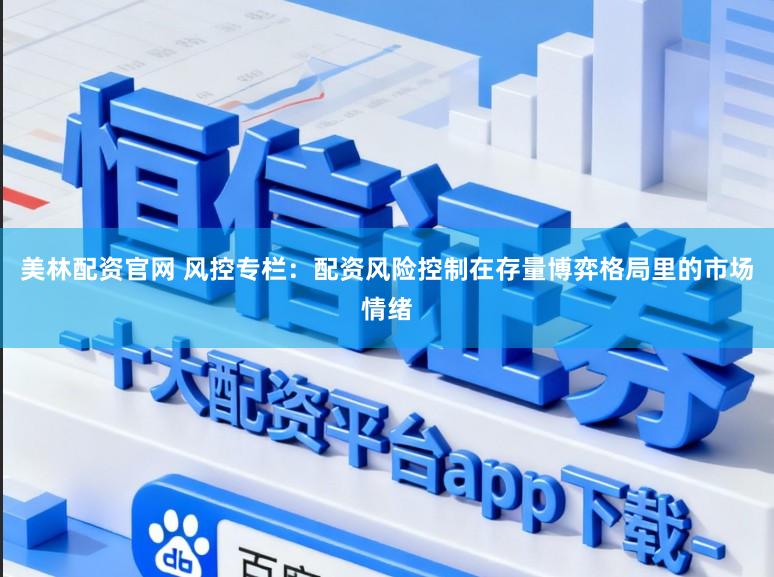 美林配资官网 风控专栏：配资风险控制在存量博弈格局里的市场情绪