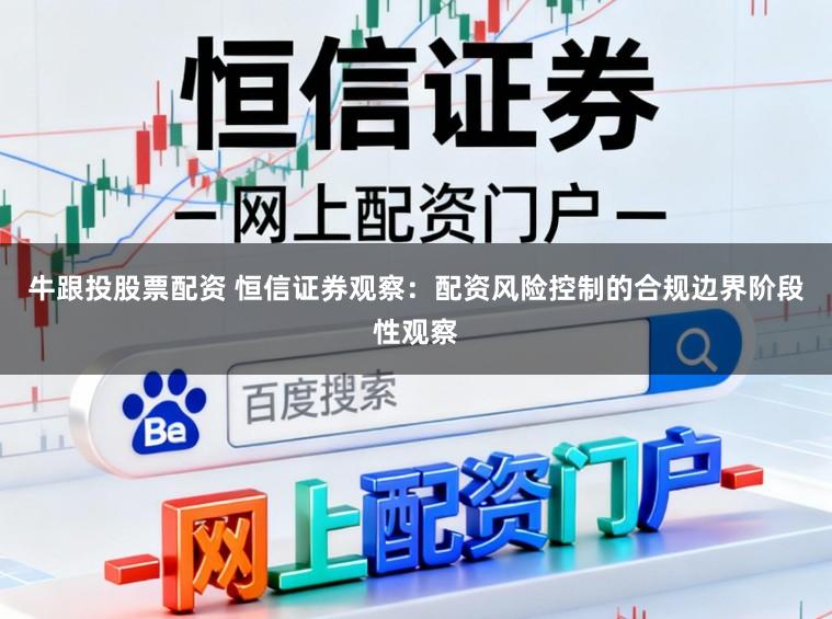 牛跟投股票配资 恒信证券观察：配资风险控制的合规边界阶段性观察