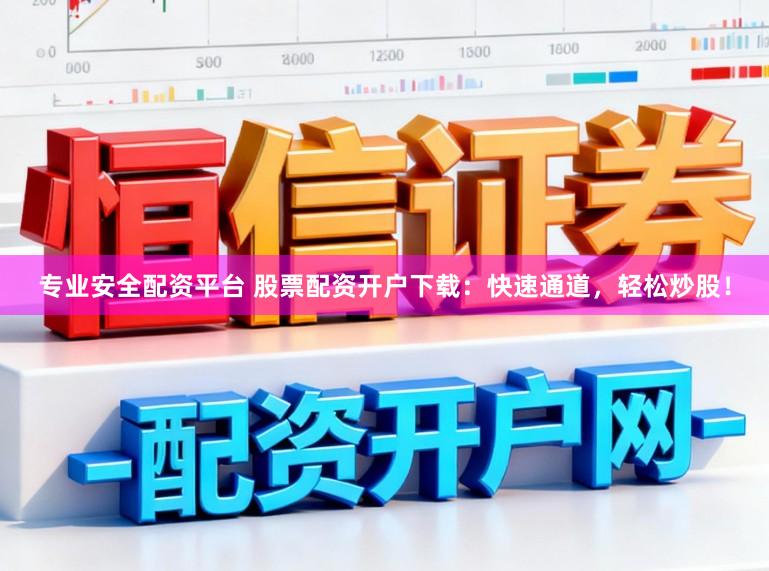 专业安全配资平台 股票配资开户下载：快速通道，轻松炒股！