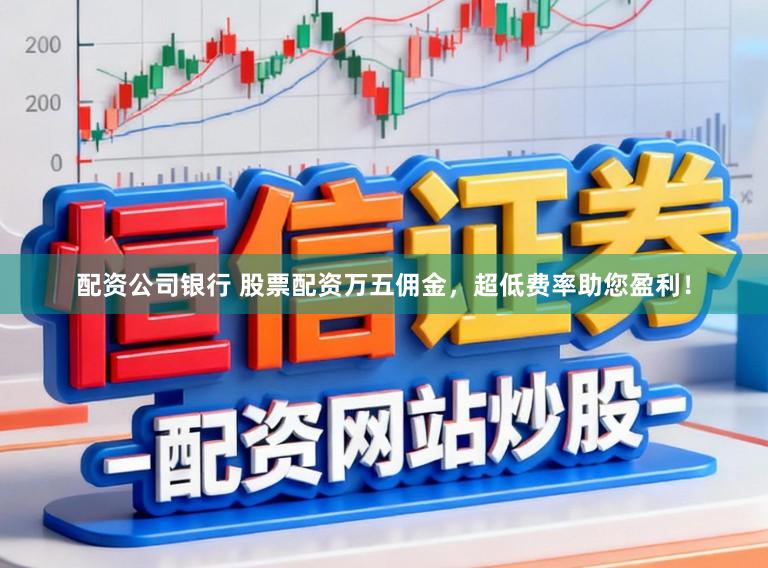 配资公司银行 股票配资万五佣金，超低费率助您盈利！